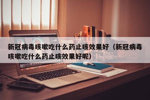 新冠病毒咳嗽吃什么药止咳效果好（新冠病毒咳嗽吃什么药止咳效果好呢）