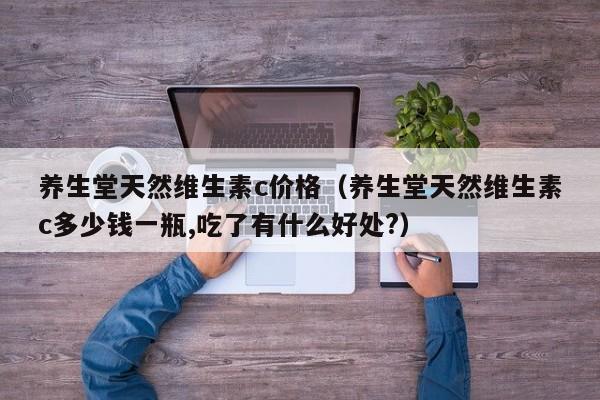 养生堂天然维生素c价格（养生堂天然维生素c多少钱一瓶,吃了有什么好处?）