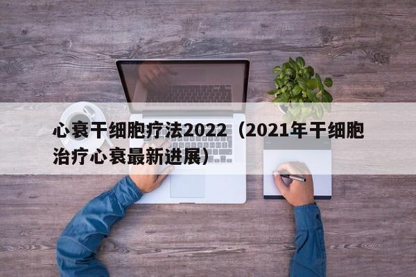 心衰干细胞疗法2022（2021年干细胞治疗心衰最新进展）