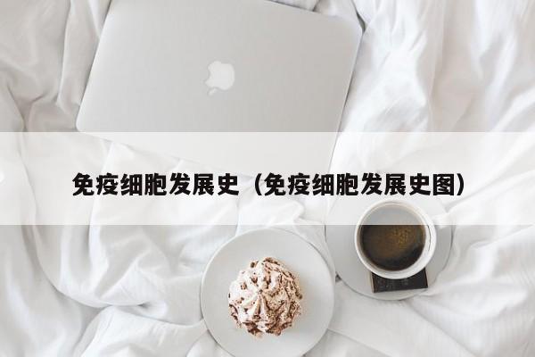 免疫细胞发展史（免疫细胞发展史图）