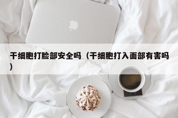 干细胞打脸部安全吗（干细胞打入面部有害吗）