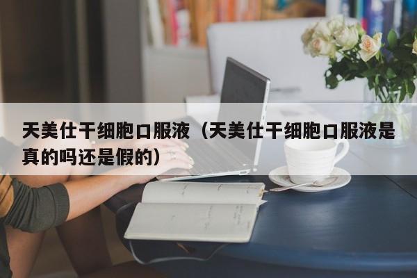 天美仕干细胞口服液（天美仕干细胞口服液是真的吗还是假的）