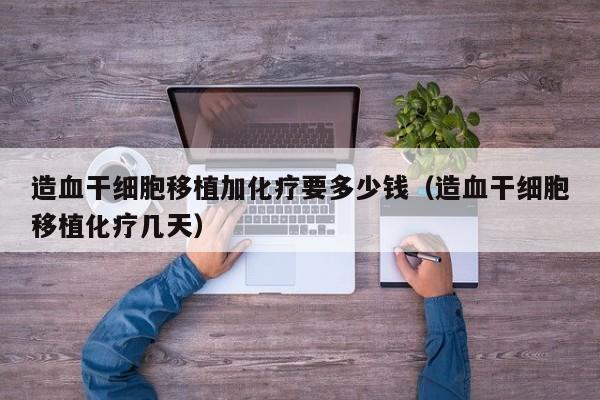 造血干细胞移植加化疗要多少钱（造血干细胞移植化疗几天）