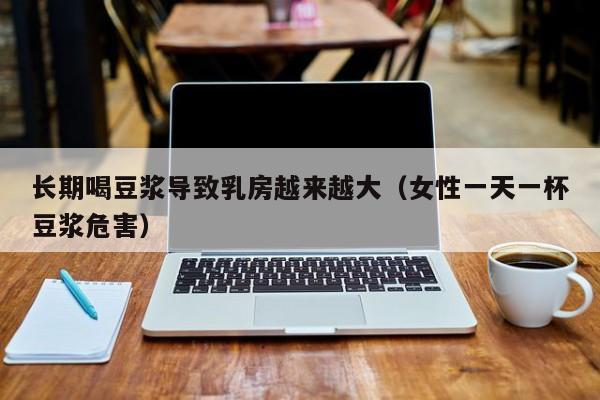 长期喝豆浆导致乳房越来越大（女性一天一杯豆浆危害）