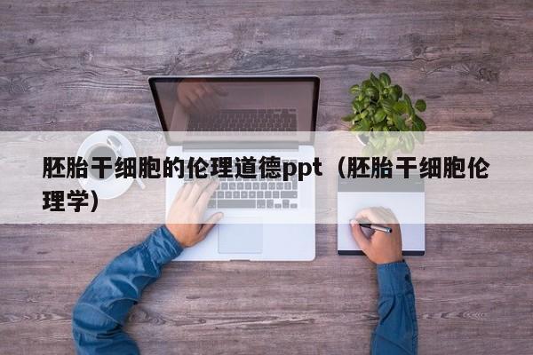 胚胎干细胞的伦理道德ppt（胚胎干细胞伦理学）