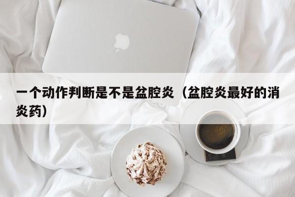 一个动作判断是不是盆腔炎（盆腔炎最好的消炎药）