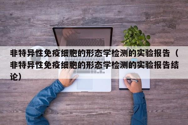 非特异性免疫细胞的形态学检测的实验报告（非特异性免疫细胞的形态学检测的实验报告结论）