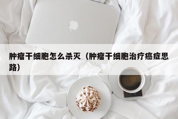 肿瘤干细胞怎么杀灭（肿瘤干细胞治疗癌症思路）