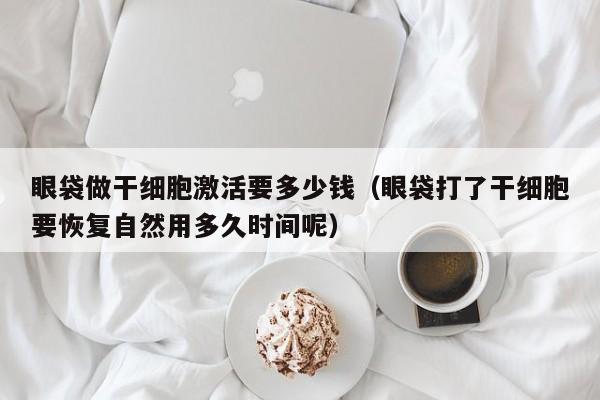 眼袋做干细胞激活要多少钱（眼袋打了干细胞要恢复自然用多久时间呢）