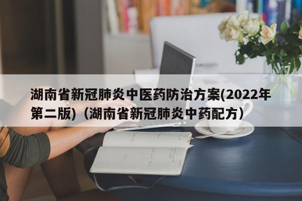 湖南省新冠肺炎中医药防治方案(2022年第二版)（湖南省新冠肺炎中药配方）