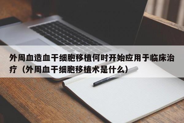 外周血造血干细胞移植何时开始应用于临床治疗（外周血干细胞移植术是什么）