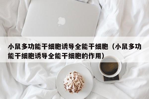 小鼠多功能干细胞诱导全能干细胞（小鼠多功能干细胞诱导全能干细胞的作用）