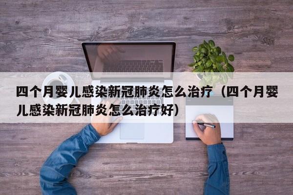 四个月婴儿感染新冠肺炎怎么治疗（四个月婴儿感染新冠肺炎怎么治疗好）