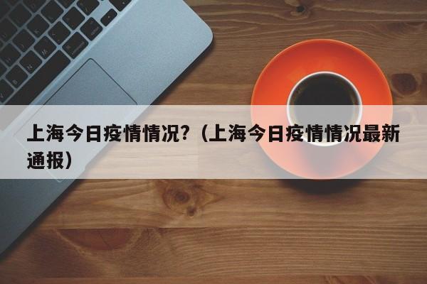 上海今日疫情情况?（上海今日疫情情况最新通报）