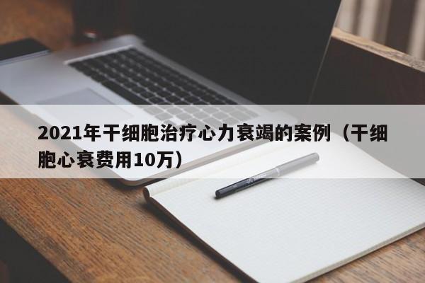 2021年干细胞治疗心力衰竭的案例（干细胞心衰费用10万）
