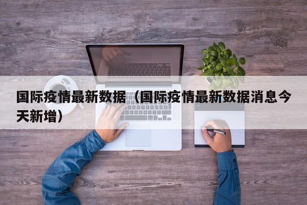 国际疫情最新数据（国际疫情最新数据消息今天新增）