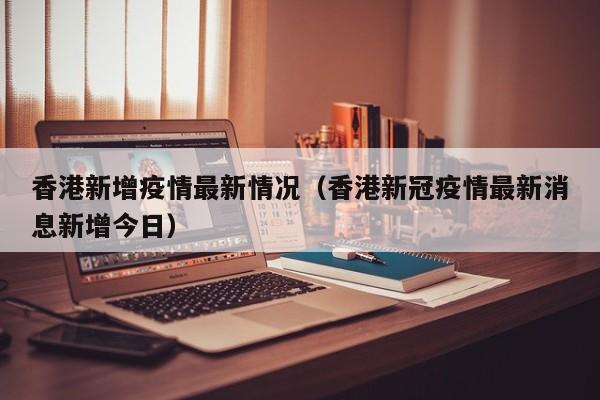 香港新增疫情最新情况（香港新冠疫情最新消息新增今日）