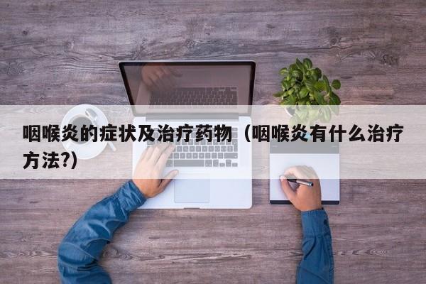 咽喉炎的症状及治疗药物（咽喉炎有什么治疗方法?）