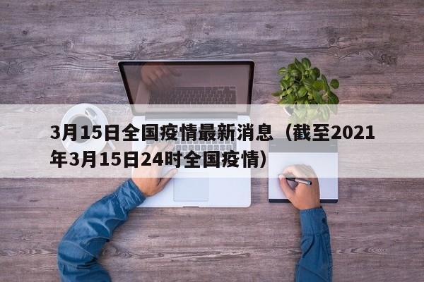 3月15日全国疫情最新消息（截至2021年3月15日24时全国疫情）