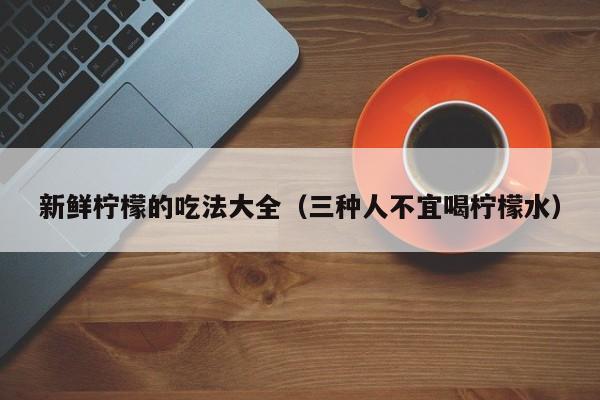 新鲜柠檬的吃法大全（三种人不宜喝柠檬水）