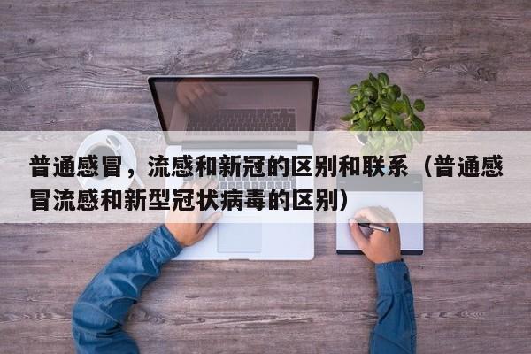 普通感冒，流感和新冠的区别和联系（普通感冒流感和新型冠状病毒的区别）