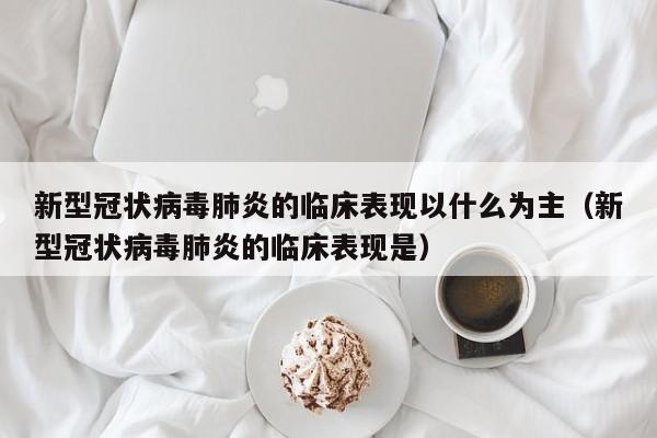 新型冠状病毒肺炎的临床表现以什么为主（新型冠状病毒肺炎的临床表现是）