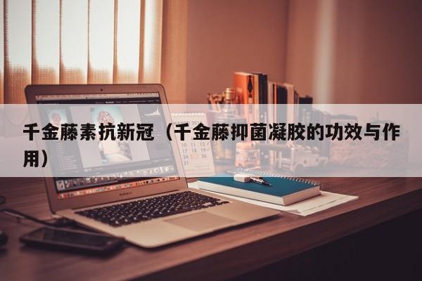 千金藤素抗新冠（千金藤抑菌凝胶的功效与作用）