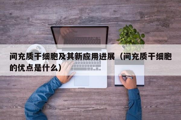 间充质干细胞及其新应用进展（间充质干细胞的优点是什么）