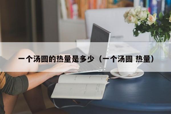 一个汤圆的热量是多少（一个汤圆 热量）