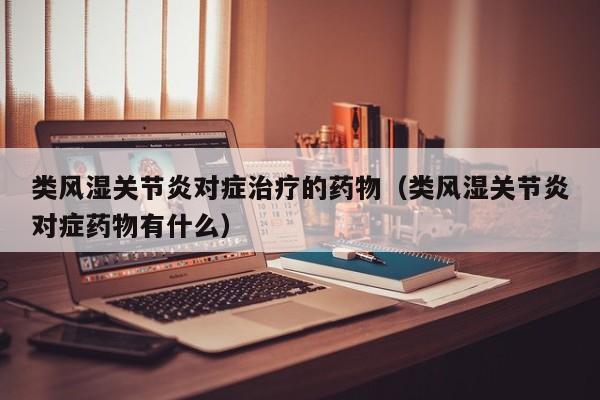 类风湿关节炎对症治疗的药物（类风湿关节炎对症药物有什么）