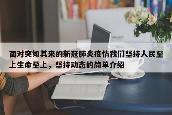 面对突如其来的新冠肺炎疫情我们坚持人民至上生命至上，坚持动态的简单介绍