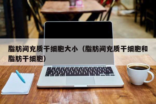 脂肪间充质干细胞大小（脂肪间充质干细胞和脂肪干细胞）