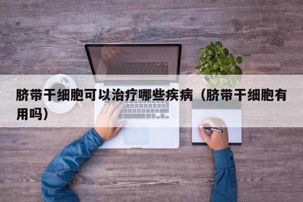 脐带干细胞可以治疗哪些疾病（脐带干细胞有用吗）