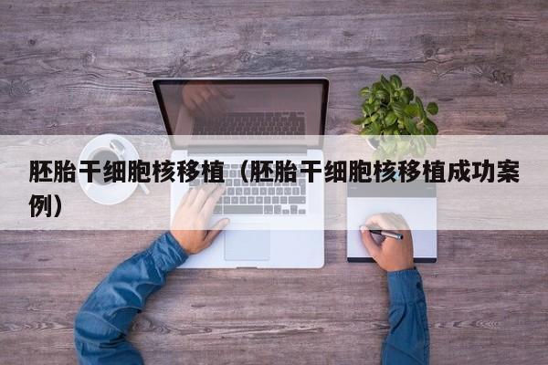 胚胎干细胞核移植（胚胎干细胞核移植成功案例）