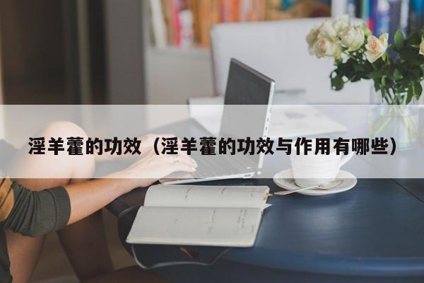 淫羊藿的功效（淫羊藿的功效与作用有哪些）