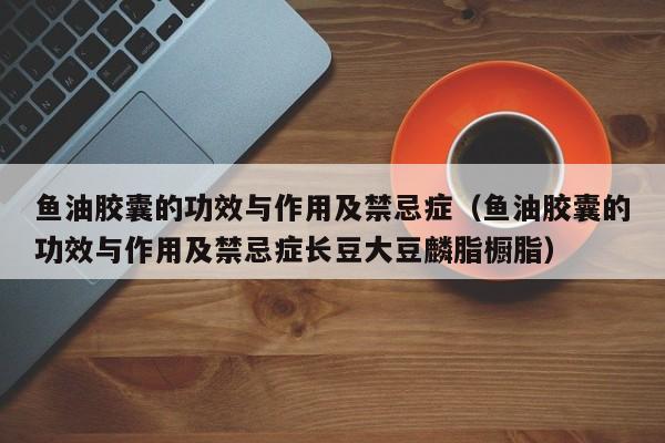 鱼油胶囊的功效与作用及禁忌症（鱼油胶囊的功效与作用及禁忌症长豆大豆麟脂橱脂）