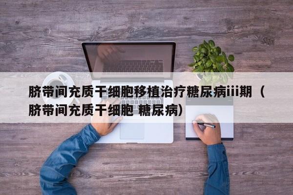 脐带间充质干细胞移植治疗糖尿病iii期（脐带间充质干细胞 糖尿病）