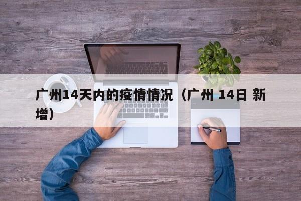 广州14天内的疫情情况（广州 14日 新增）
