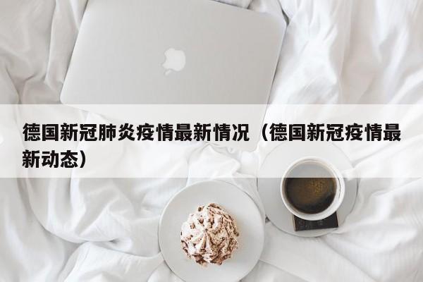 德国新冠肺炎疫情最新情况（德国新冠疫情最新动态）