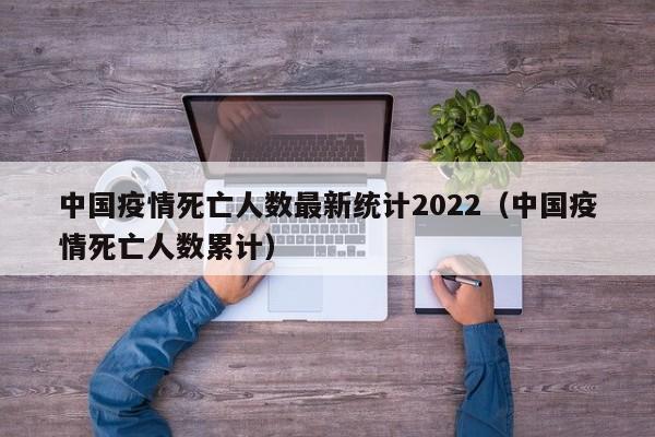 中国疫情死亡人数最新统计2022（中国疫情死亡人数累计）