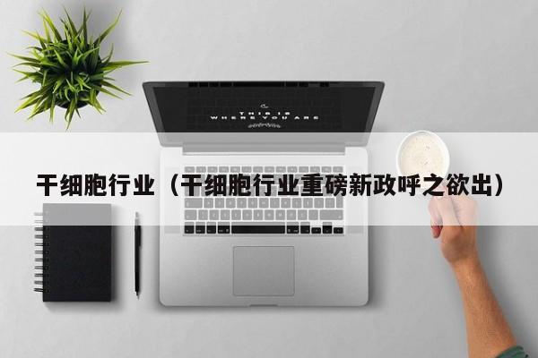 干细胞行业（干细胞行业重磅新政呼之欲出）