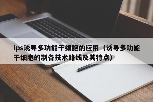 ips诱导多功能干细胞的应用（诱导多功能干细胞的制备技术路线及其特点）