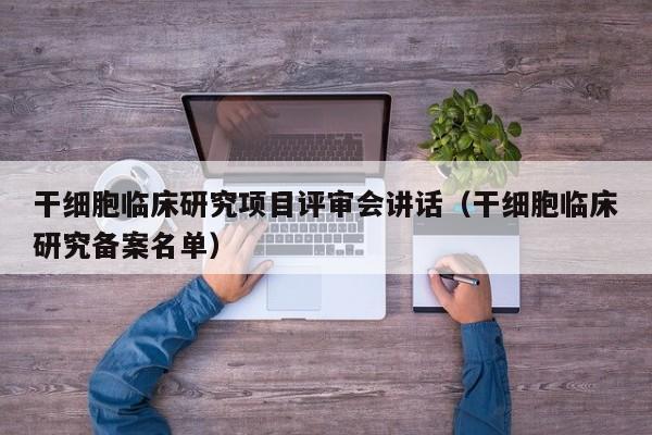 干细胞临床研究项目评审会讲话（干细胞临床研究备案名单）