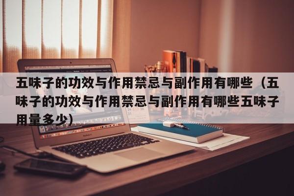 五味子的功效与作用禁忌与副作用有哪些（五味子的功效与作用禁忌与副作用有哪些五味子用量多少）