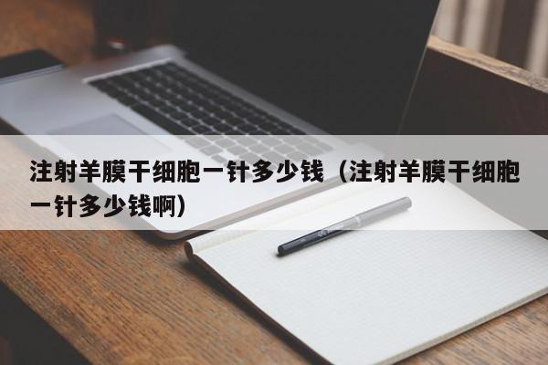 注射羊膜干细胞一针多少钱（注射羊膜干细胞一针多少钱啊）