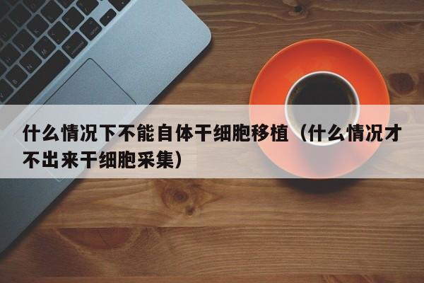 什么情况下不能自体干细胞移植（什么情况才不出来干细胞采集）