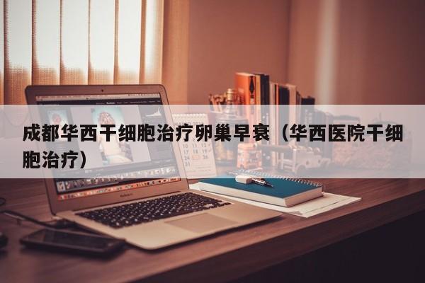成都华西干细胞治疗卵巢早衰（华西医院干细胞治疗）