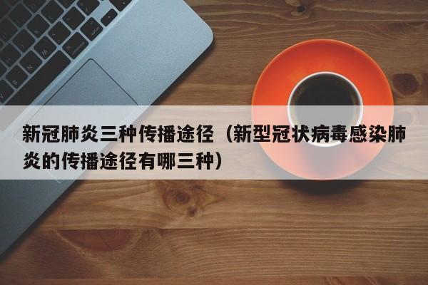 新冠肺炎三种传播途径（新型冠状病毒感染肺炎的传播途径有哪三种）
