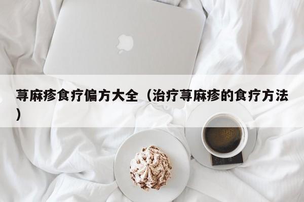 荨麻疹食疗偏方大全（治疗荨麻疹的食疗方法）