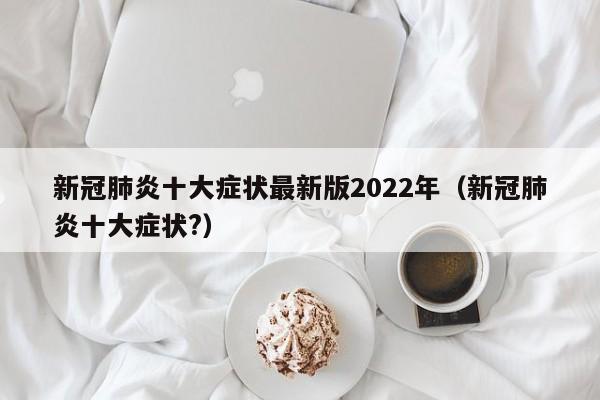 新冠肺炎十大症状最新版2022年（新冠肺炎十大症状?）